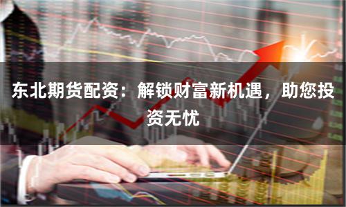 东北期货配资：解锁财富新机遇，助您投资无忧