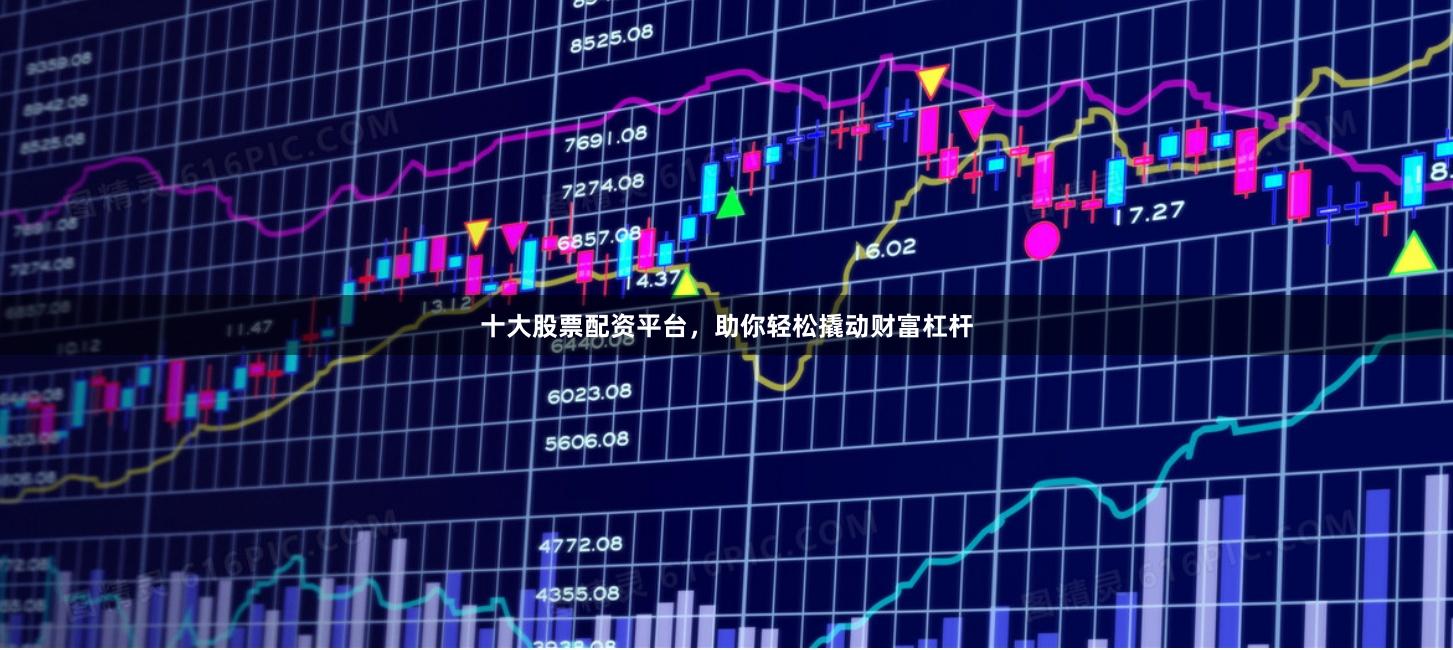 十大股票配资平台，助你轻松撬动财富杠杆