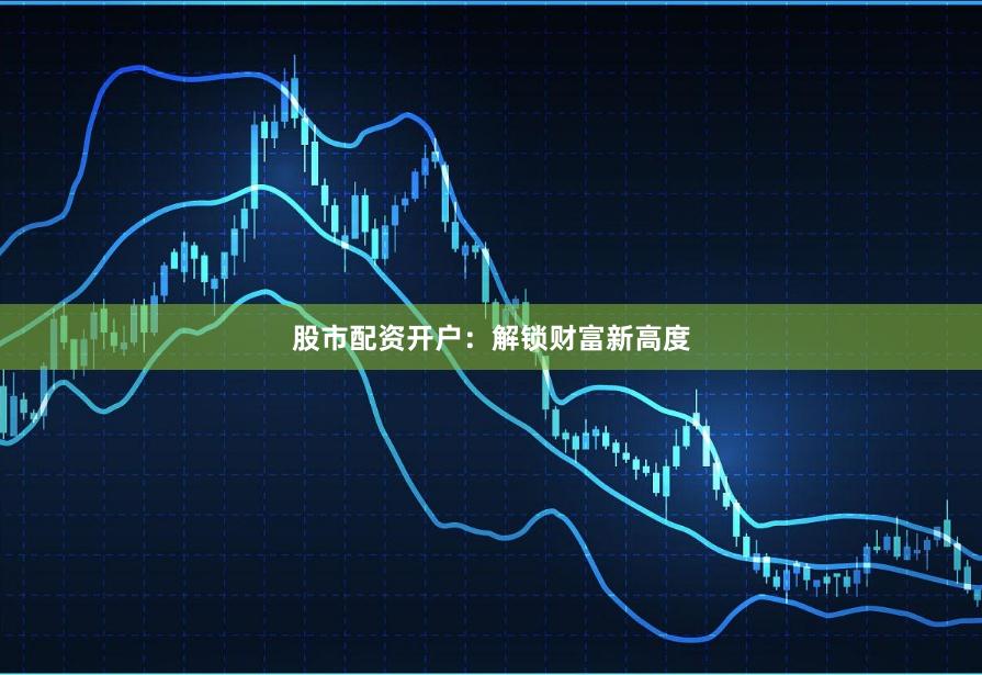 股市配资开户：解锁财富新高度