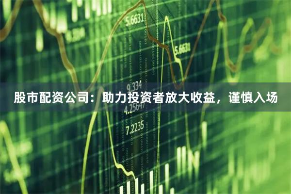 股市配资公司：助力投资者放大收益，谨慎入场