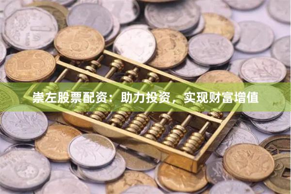 崇左股票配资：助力投资，实现财富增值