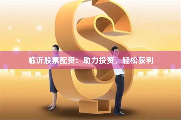 临沂股票配资：助力投资，轻松获利