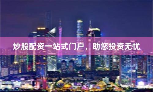 炒股配资一站式门户，助您投资无忧
