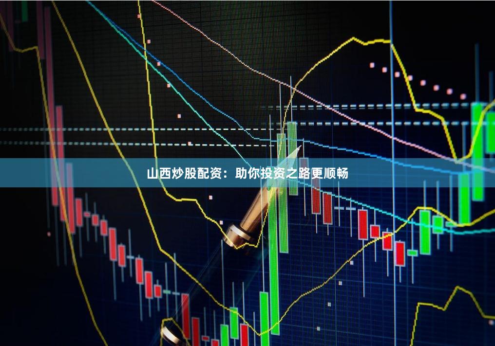 山西炒股配资：助你投资之路更顺畅