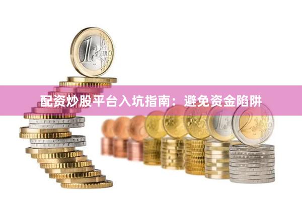 配资炒股平台入坑指南：避免资金陷阱