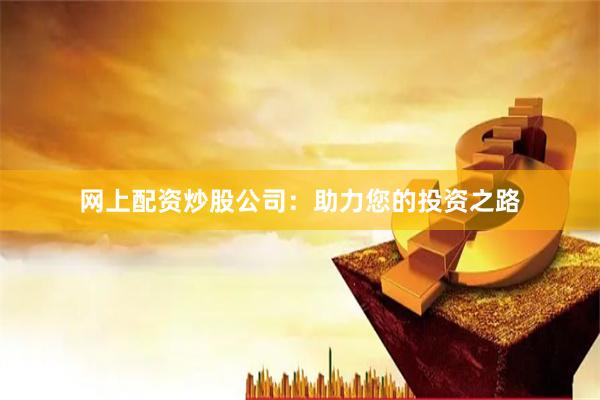 网上配资炒股公司：助力您的投资之路