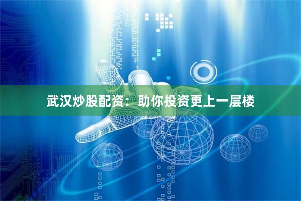 武汉炒股配资：助你投资更上一层楼