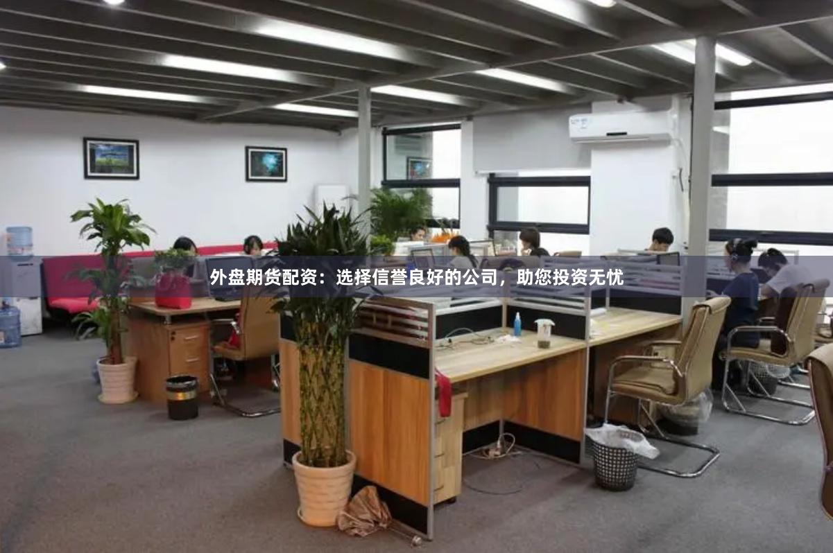 外盘期货配资：选择信誉良好的公司，助您投资无忧