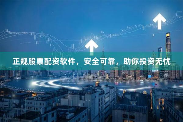 正规股票配资软件，安全可靠，助你投资无忧