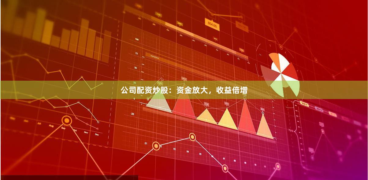 公司配资炒股：资金放大，收益倍增