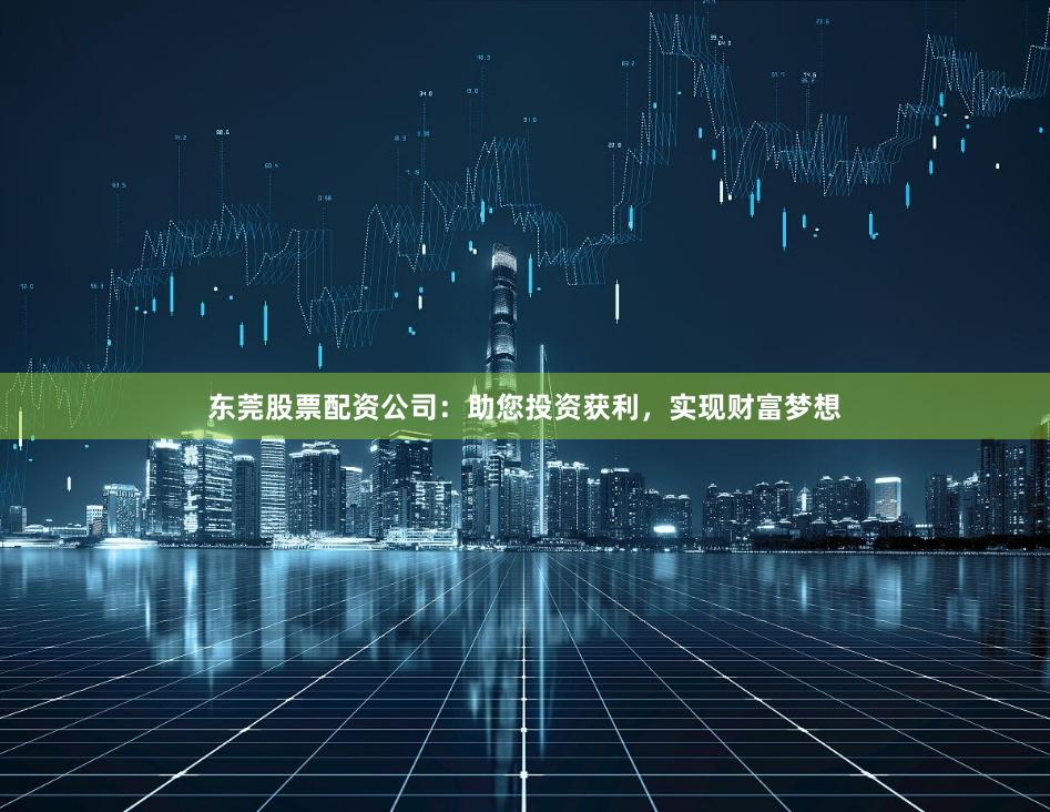 东莞股票配资公司：助您投资获利，实现财富梦想