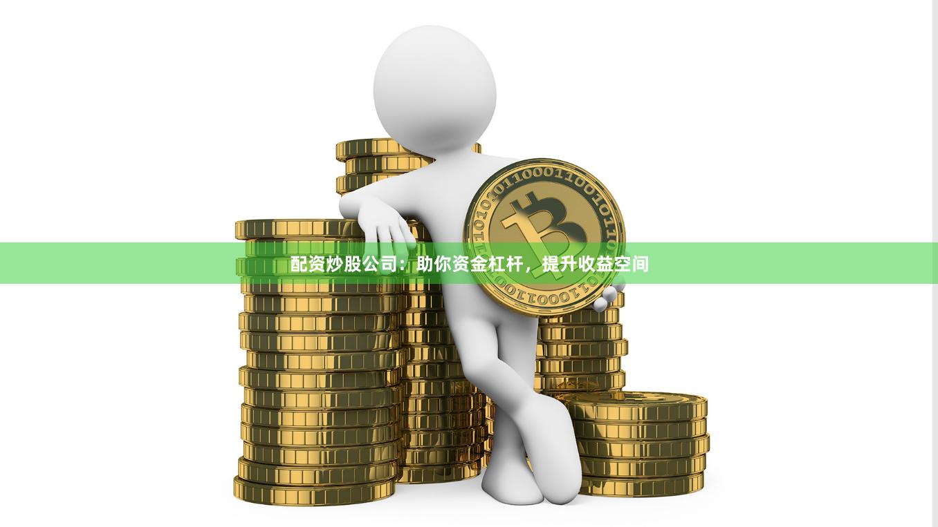 配资炒股公司：助你资金杠杆，提升收益空间