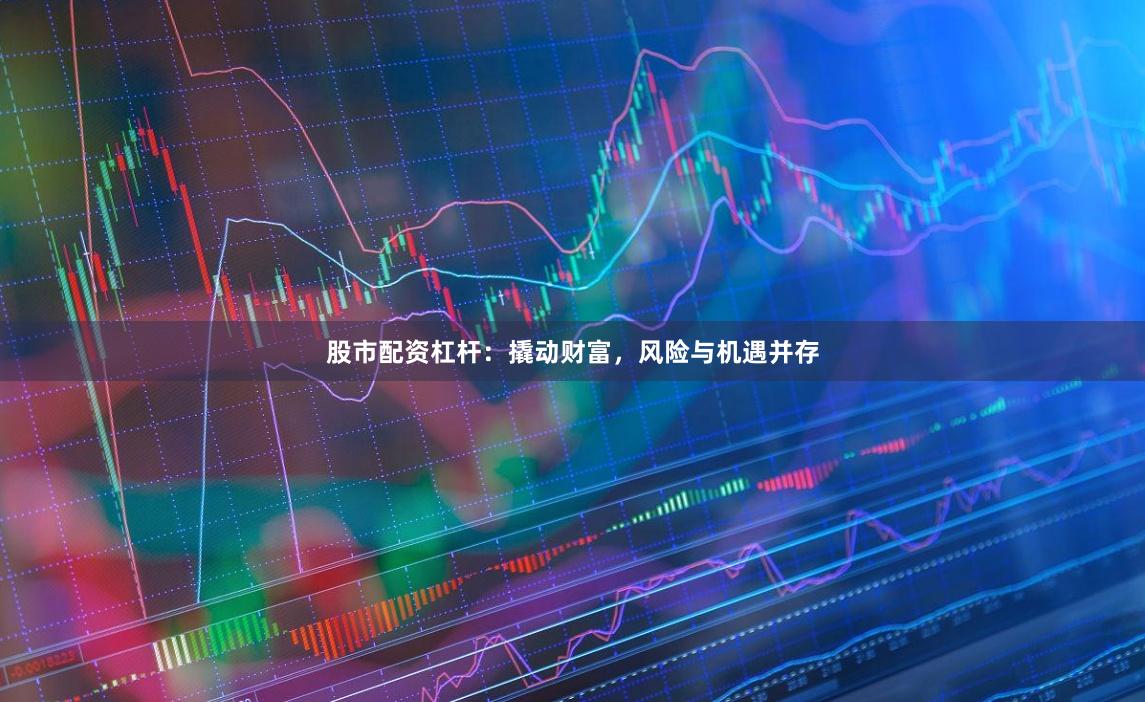 股市配资杠杆：撬动财富，风险与机遇并存