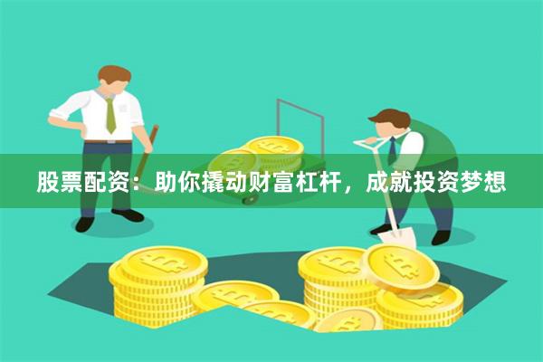 股票配资：助你撬动财富杠杆，成就投资梦想