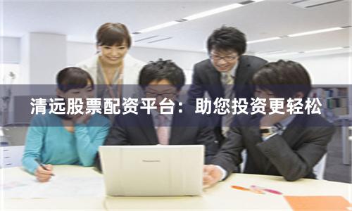 清远股票配资平台：助您投资更轻松
