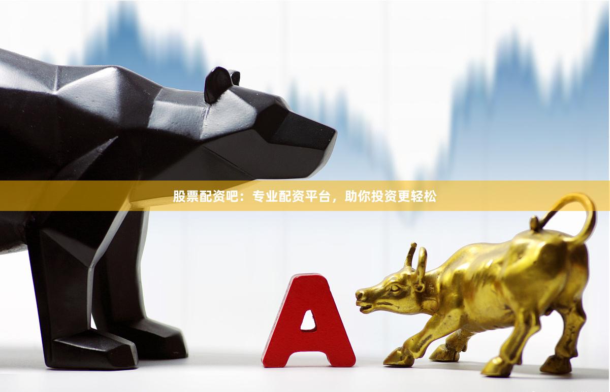股票配资吧：专业配资平台，助你投资更轻松