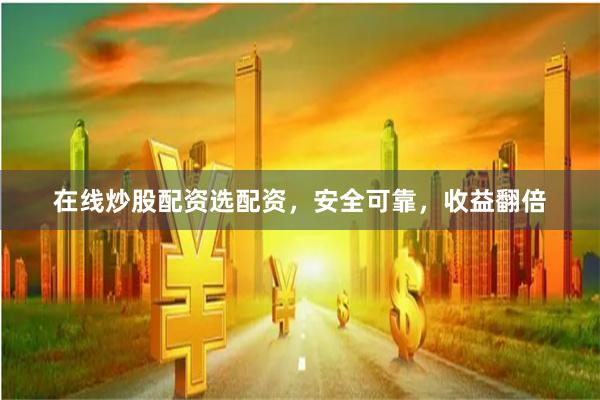 在线炒股配资选配资，安全可靠，收益翻倍