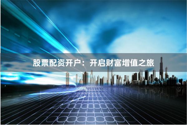 股票配资开户：开启财富增值之旅
