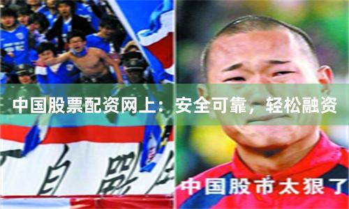 中国股票配资网上：安全可靠，轻松融资