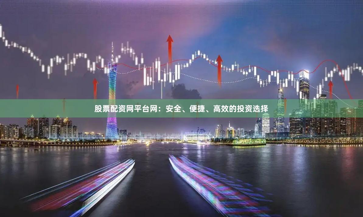 股票配资网平台网：安全、便捷、高效的投资选择