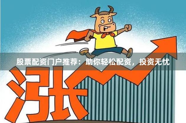 股票配资门户推荐:助你轻松配资,投资无忧