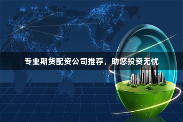 专业期货配资公司推荐,助您投资无忧