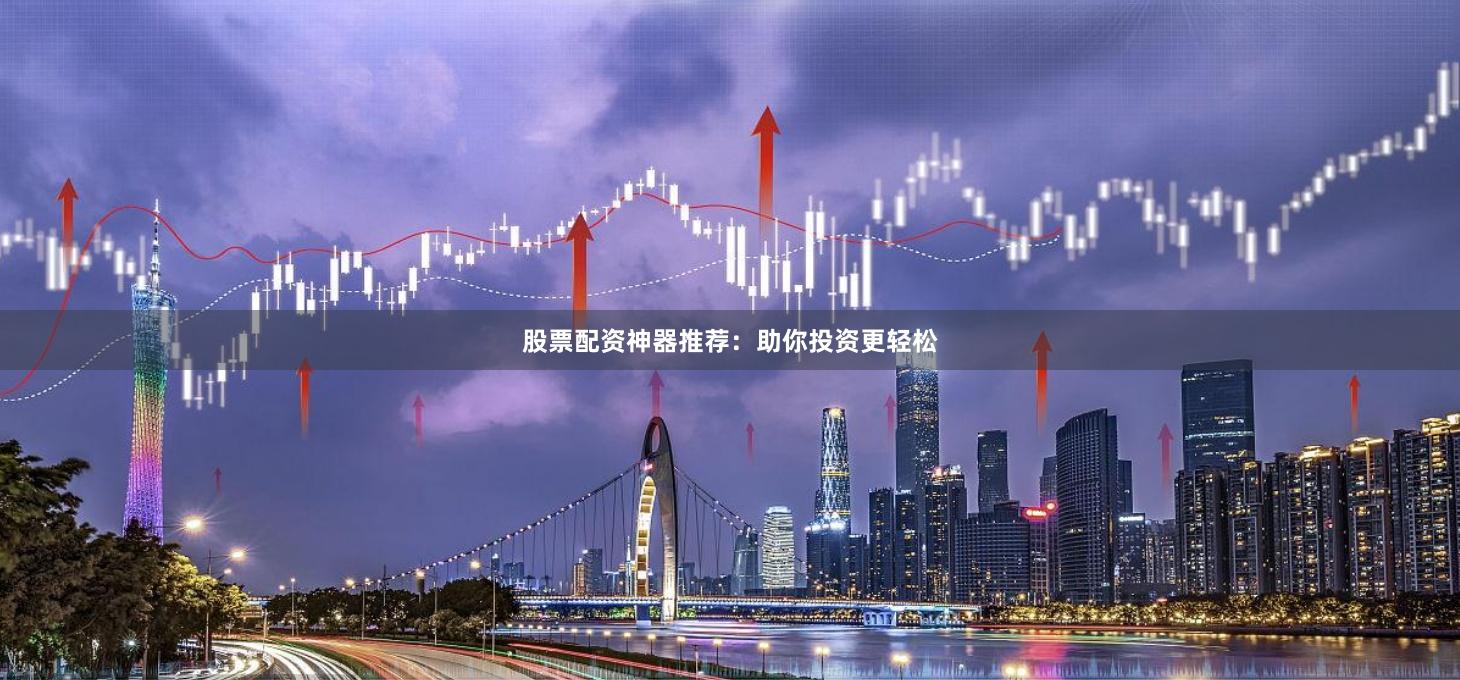 股票配资神器推荐:助你投资更轻松