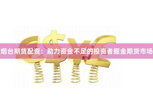 烟台期货配资：助力资金不足的投资者掘金期货市场
