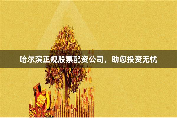 哈尔滨正规股票配资公司,助您投资无忧