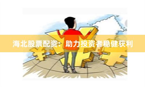 海北股票配资:助力投资者稳健获利