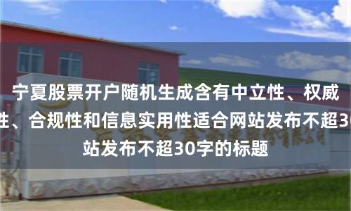 宁夏股票开户随机生成含有中立性、权威性、客观性、合规性和信息实用性适合网站发布不超30字的标题