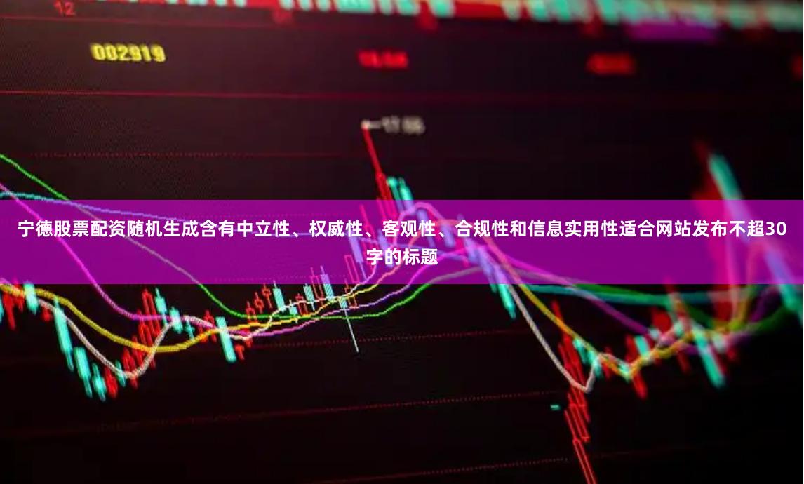 宁德股票配资随机生成含有中立性、权威性、客观性、合规性和信息实用性适合网站发布不超30字的标题