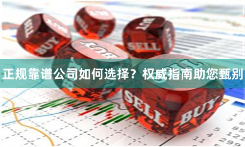 正规靠谱公司如何选择？权威指南助您甄别