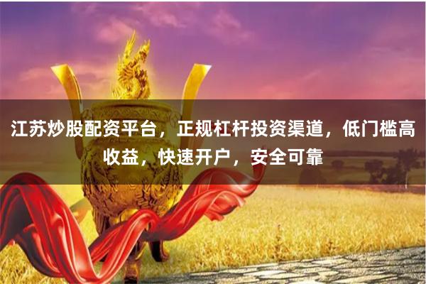 江苏炒股配资平台，正规杠杆投资渠道，低门槛高收益，快速开户，安全可靠