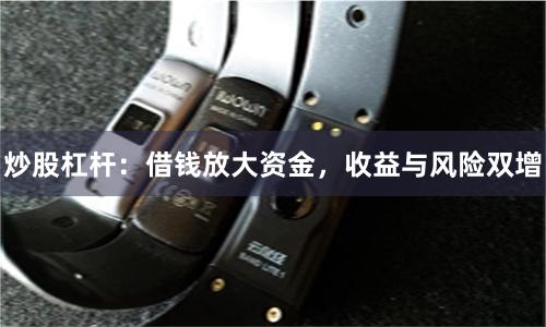 炒股杠杆：借钱放大资金，收益与风险双增
