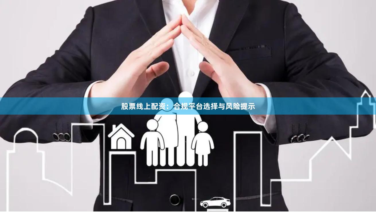 股票线上配资：合规平台选择与风险提示