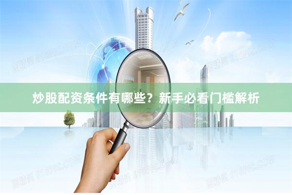 炒股配资条件有哪些？新手必看门槛解析
