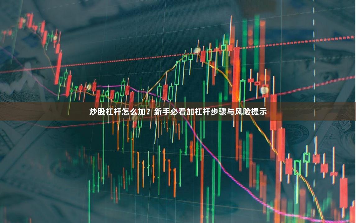 炒股杠杆怎么加？新手必看加杠杆步骤与风险提示