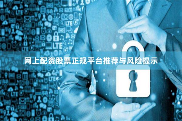 网上配资股票正规平台推荐与风险提示