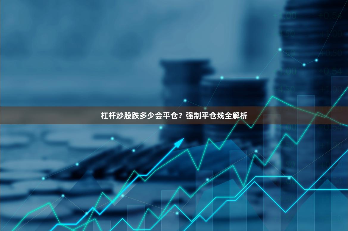杠杆炒股跌多少会平仓？强制平仓线全解析