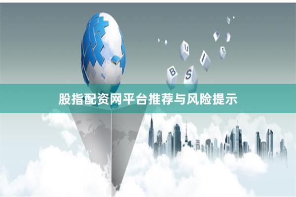 股指配资网平台推荐与风险提示