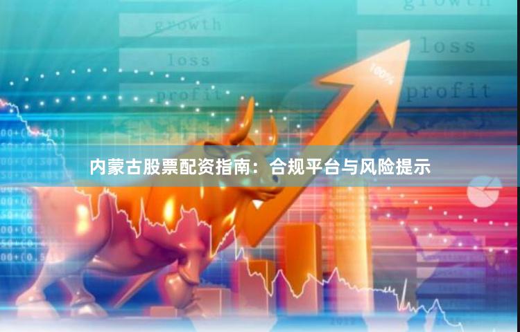 内蒙古股票配资指南：合规平台与风险提示