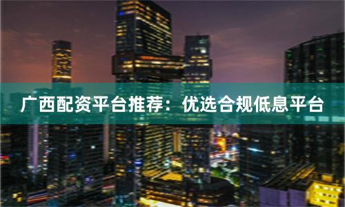 广西配资平台推荐:优选合规低息平台