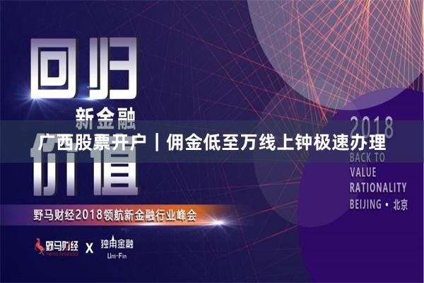广西股票开户｜佣金低至万线上钟极速办理
