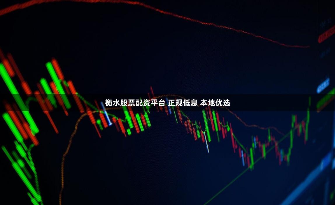 衡水股票配资平台 正规低息 本地优选