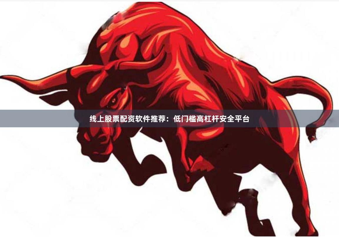 线上股票配资软件推荐:低门槛高杠杆安全平台