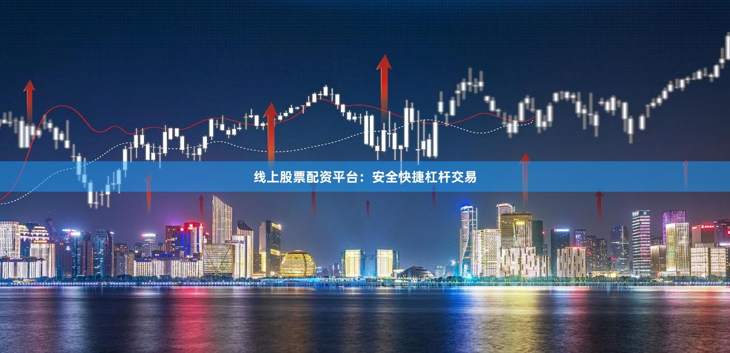 线上股票配资平台：安全快捷杠杆交易