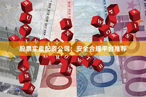 股票实盘配资公司：安全合规平台推荐