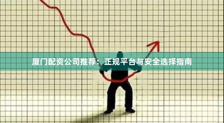 厦门配资公司推荐：正规平台与安全选择指南
