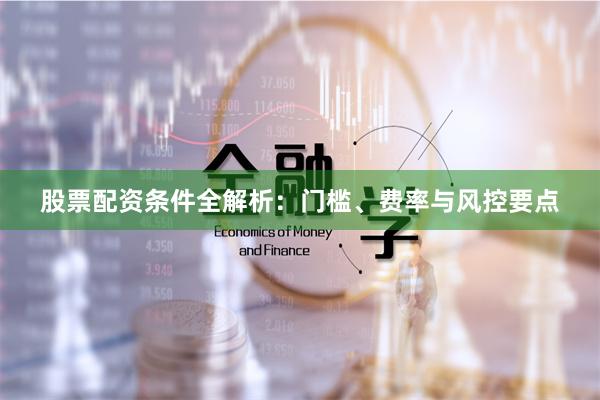 股票配资条件全解析：门槛、费率与风控要点